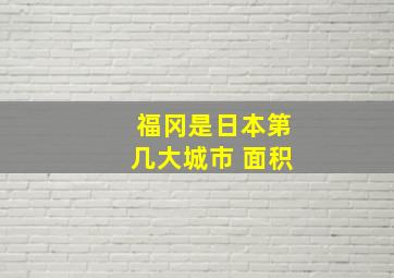 福冈是日本第几大城市 面积